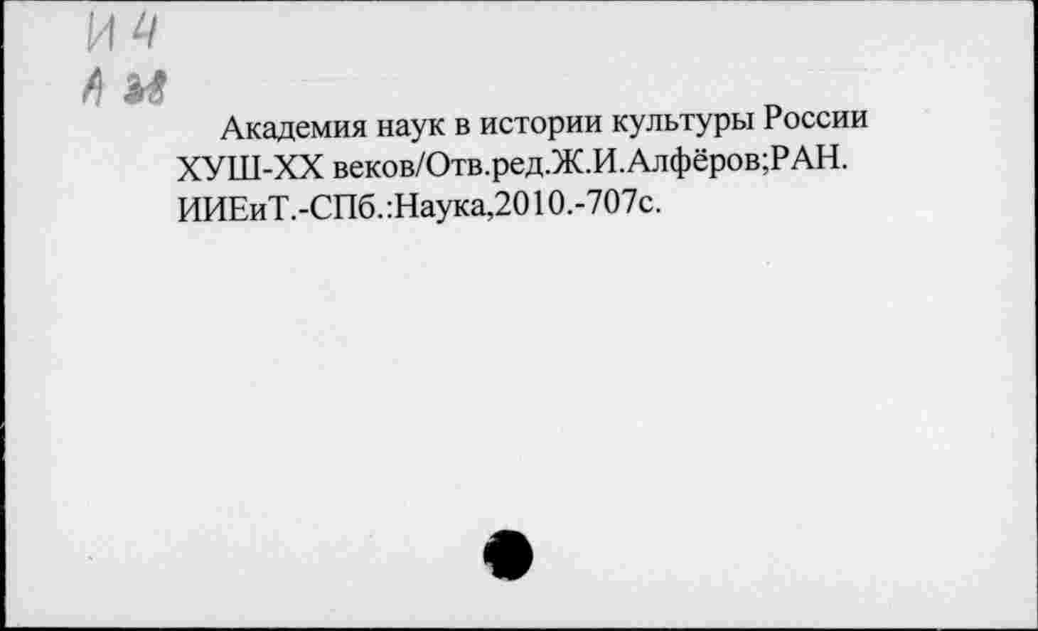 ﻿А *
Академия наук в истории культуры России ХУШ-ХХ веков/Отв.ред.Ж.И.Алфёров;РАН. ИИЕиТ.-СПб. :Наука,2010.-707с.